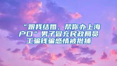 “跟我结婚，帮你办上海户口”男子冒充民政局员工骗钱骗感情被批捕