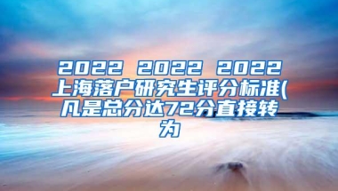 2022 2022 2022上海落户研究生评分标准(凡是总分达72分直接转为