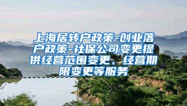 上海居转户政策-创业落户政策-社保公司变更提供经营范围变更、经营期限变更等服务