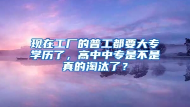 现在工厂的普工都要大专学历了，高中中专是不是真的淘汰了？