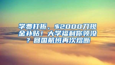 学费打折、$2000刀现金补贴！大学福利你领没？回国航班再次熔断