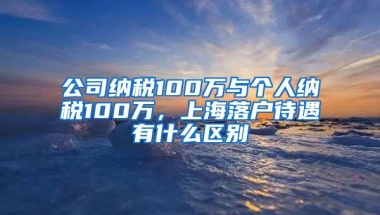 公司纳税100万与个人纳税100万，上海落户待遇有什么区别