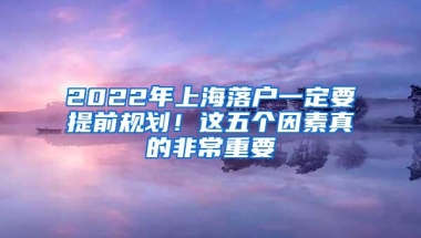 2022年上海落户一定要提前规划！这五个因素真的非常重要