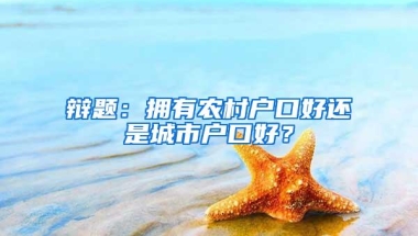 辩题：拥有农村户口好还是城市户口好？