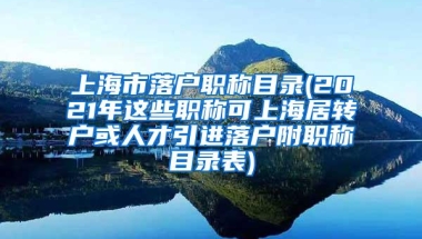 上海市落户职称目录(2021年这些职称可上海居转户或人才引进落户附职称目录表)