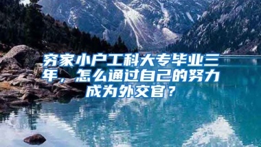 穷家小户工科大专毕业三年，怎么通过自己的努力成为外交官？