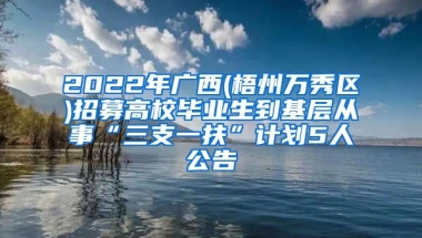 2022年广西(梧州万秀区)招募高校毕业生到基层从事“三支一扶”计划5人公告