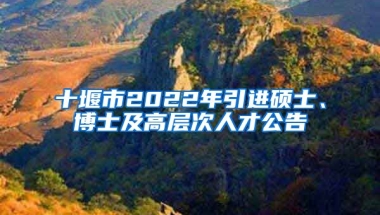 十堰市2022年引进硕士、博士及高层次人才公告