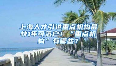 上海人才引进重点机构最快1年可落户！“重点机构”有哪些？