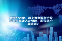 想落户天津，网上看到很多中介说是可以走人才引进，积分落户，靠谱吗？