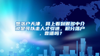 想落户天津，网上看到很多中介说是可以走人才引进，积分落户，靠谱吗？