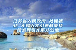 江苏省人民政府 社保就业 无锡人才引进政策持续发挥引才聚才效应