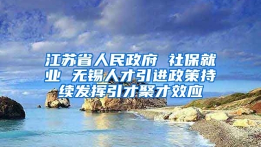 江苏省人民政府 社保就业 无锡人才引进政策持续发挥引才聚才效应