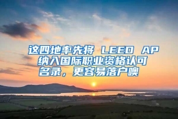 这四地率先将 LEED AP 纳入国际职业资格认可名录，更容易落户噢