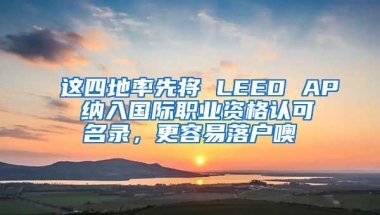 这四地率先将 LEED AP 纳入国际职业资格认可名录，更容易落户噢