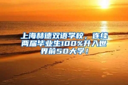 上海赫德双语学校，连续两届毕业生100%升入世界前50大学！