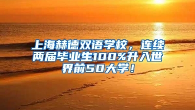 上海赫德双语学校，连续两届毕业生100%升入世界前50大学！