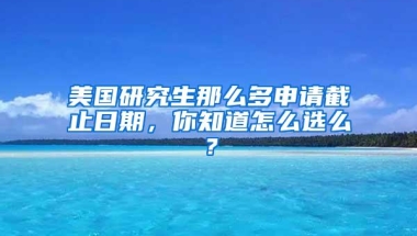 美国研究生那么多申请截止日期，你知道怎么选么？