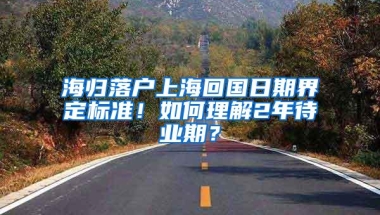 海归落户上海回国日期界定标准！如何理解2年待业期？