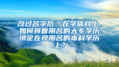 改过名字后，在学信网上，如何将曾用名的大专学历绑定在现用名的本科学历上？