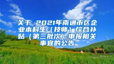 关于 2021年南通市区企业本科生（技师）综合补贴（第三批次）申报相关事宜的公告