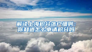 解读上海积分落户细则：你知道怎么申请积分吗