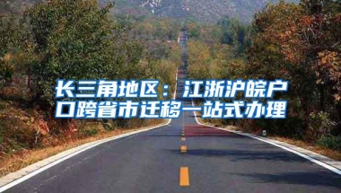 长三角地区：江浙沪皖户口跨省市迁移一站式办理