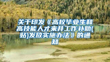 关于印发《高校毕业生和高技能人才来并工作补助(贴)发放实施办法》的通知