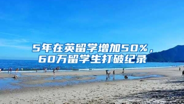 5年在英留学增加50%，60万留学生打破纪录