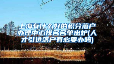 上海有什么好的积分落户办理中心排名名单出炉(人才引进落户有必要办吗)