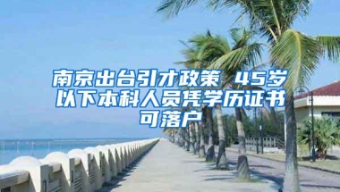 南京出台引才政策 45岁以下本科人员凭学历证书可落户