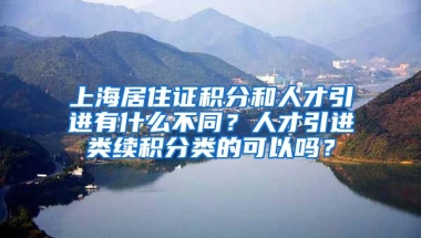 上海居住证积分和人才引进有什么不同？人才引进类续积分类的可以吗？