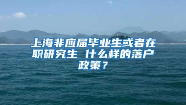 上海非应届毕业生或者在职研究生 什么样的落户政策？