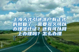 上海人才引进落户有正式的批复了，需要多久可以办理准迁证？还有可以网上办理吗？怎么办理