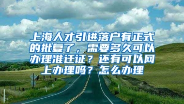 上海人才引进落户有正式的批复了，需要多久可以办理准迁证？还有可以网上办理吗？怎么办理