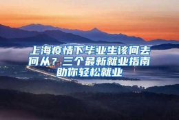 上海疫情下毕业生该何去何从？三个最新就业指南助你轻松就业