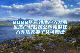 2022年燕郊落户人才引进落户新政策公布完整迁入办法夫妻子女可随迁