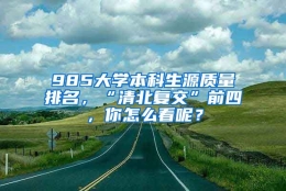 985大学本科生源质量排名，“清北复交”前四，你怎么看呢？