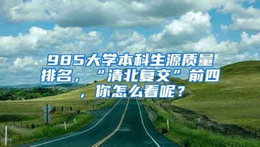 985大学本科生源质量排名，“清北复交”前四，你怎么看呢？