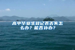 高中毕业生登记表丢失怎么办？能否补办？