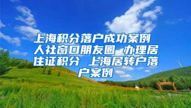 上海积分落户成功案例 人社窗口朋友圈 办理居住证积分 上海居转户落户案例