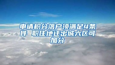 申请积分落户须满足4条件 职住地迁出城六区可加分