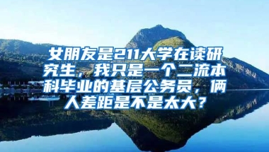 女朋友是211大学在读研究生，我只是一个二流本科毕业的基层公务员，俩人差距是不是太大？