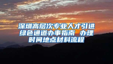 深圳高层次专业人才引进绿色通道办事指南 办理时间地点材料流程