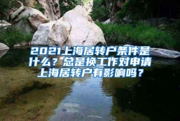 2021上海居转户条件是什么？总是换工作对申请上海居转户有影响吗？