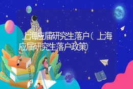 上海应届研究生落户(上海应届研究生落户政策)