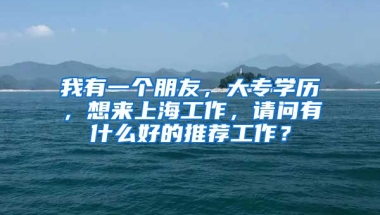 我有一个朋友，大专学历，想来上海工作，请问有什么好的推荐工作？