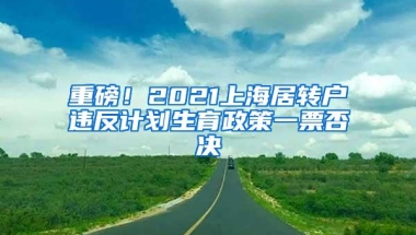 重磅！2021上海居转户违反计划生育政策一票否决