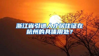 浙江省引进人才居住证在杭州的具体用处？