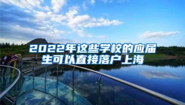 2022年这些学校的应届生可以直接落户上海